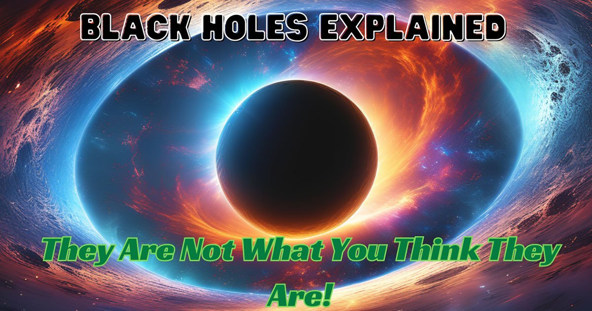 Black Holes Explained : They Are Not What You Think They Are!